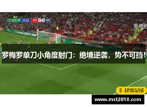 罗梅罗单刀小角度射门：绝境逆袭，势不可挡！